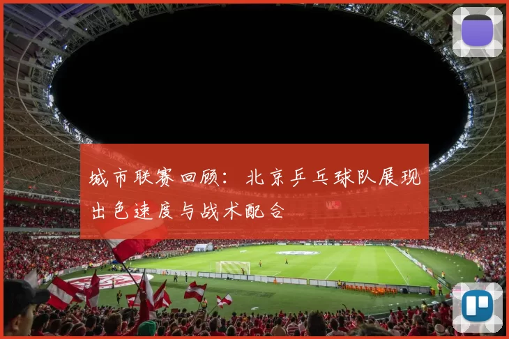 城市联赛回顾：北京乒乓球队展现出色速度与战术配合