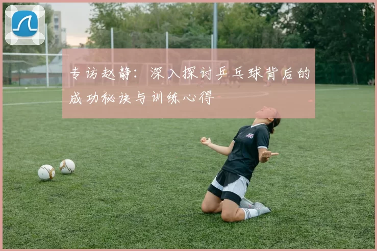 专访赵静：深入探讨乒乓球背后的成功秘诀与训练心得