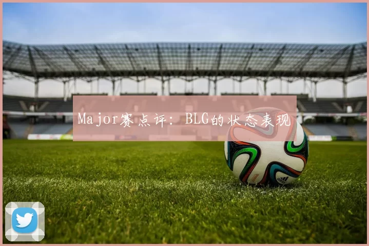 Major赛点评：BLG的状态表现