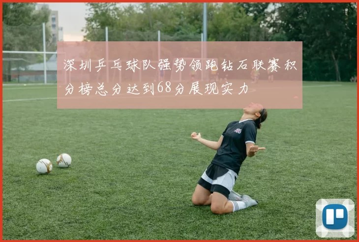 深圳乒乓球队强势领跑钻石联赛积分榜总分达到68分展现实力
