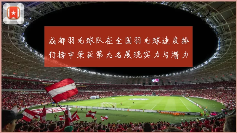 成都羽毛球队在全国羽毛球速度排行榜中荣获第九名展现实力与潜力