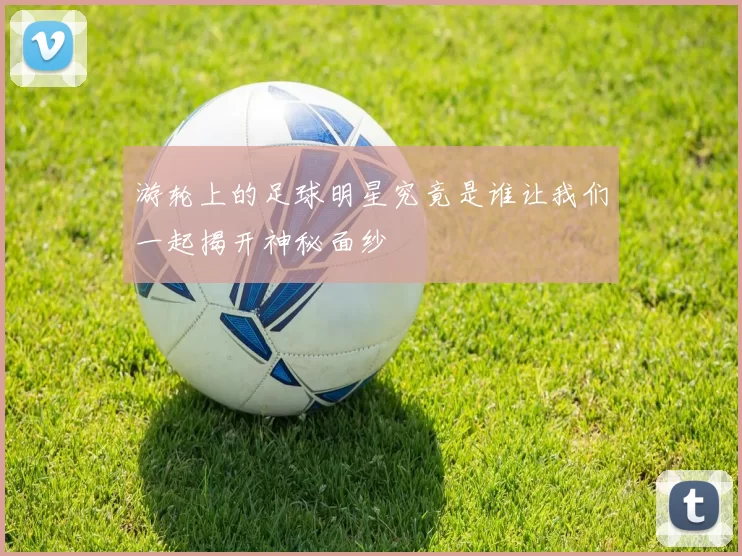 游轮上的足球明星究竟是谁让我们一起揭开神秘面纱