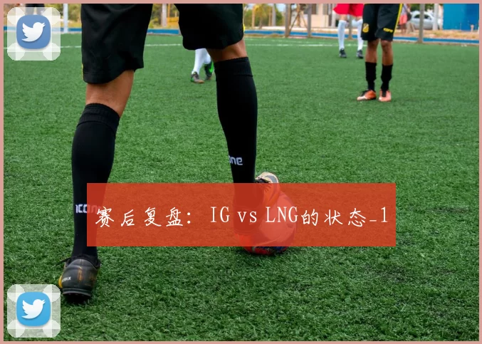 赛后复盘：IG vs LNG的状态_1