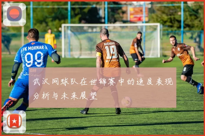 武汉网球队在世锦赛中的速度表现分析与未来展望