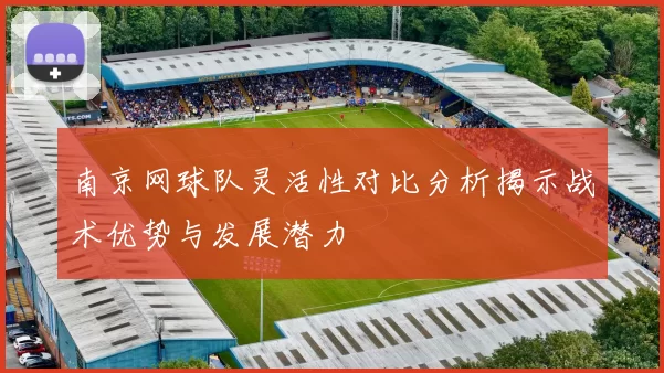南京网球队灵活性对比分析揭示战术优势与发展潜力