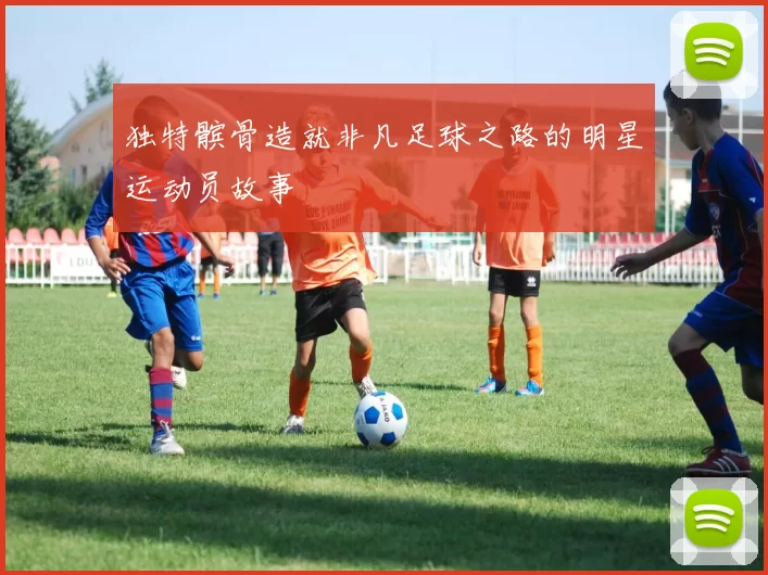独特髌骨造就非凡足球之路的明星运动员故事