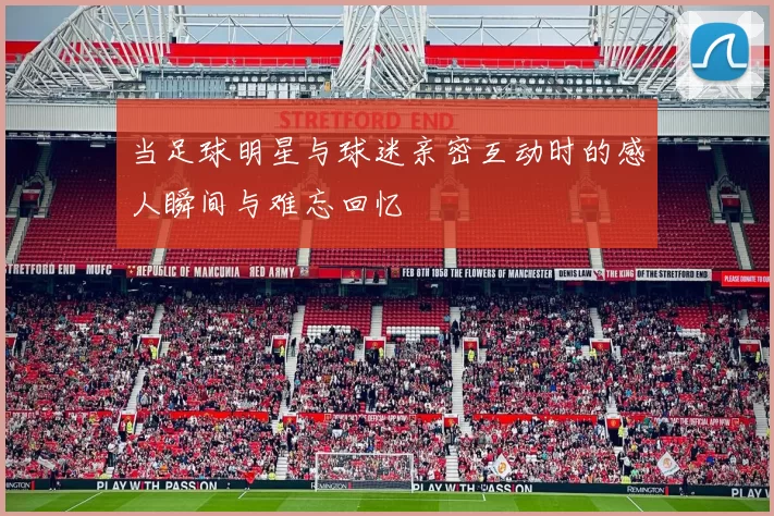 当足球明星与球迷亲密互动时的感人瞬间与难忘回忆