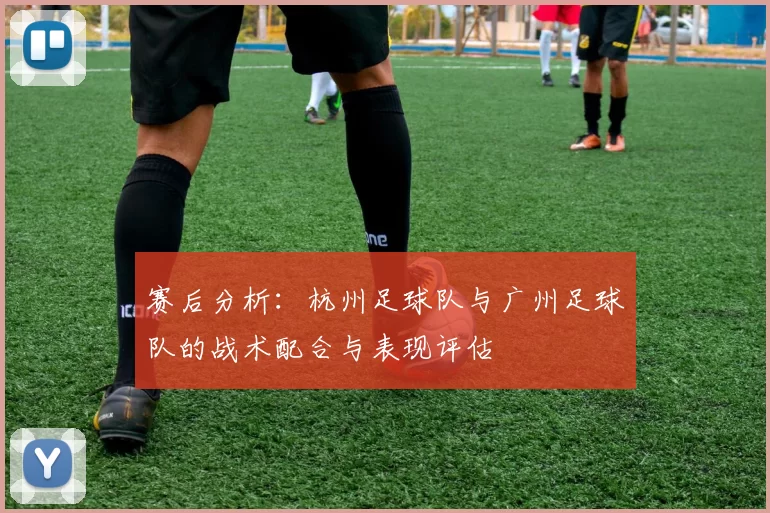 赛后分析：杭州足球队与广州足球队的战术配合与表现评估