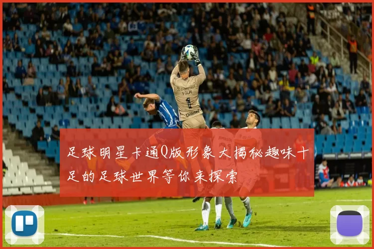 足球明星卡通Q版形象大揭秘趣味十足的足球世界等你来探索