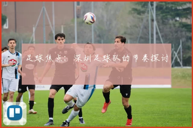 足球焦点：深圳足球队的节奏探讨