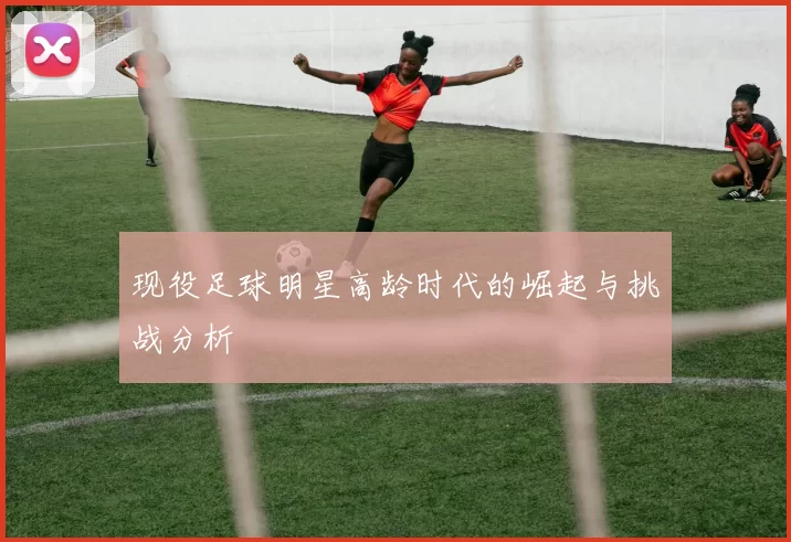 现役足球明星高龄时代的崛起与挑战分析
