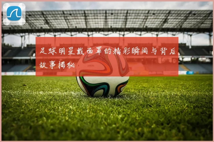 足球明星戴面罩的精彩瞬间与背后故事揭秘